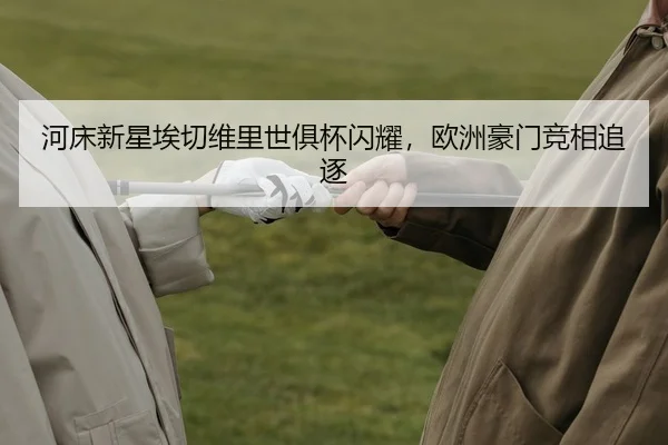河床新星埃切维里世俱杯闪耀，欧洲豪门竞相追逐